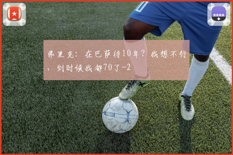 弗里克：在巴萨待10年？我想不行，到时候我都70了