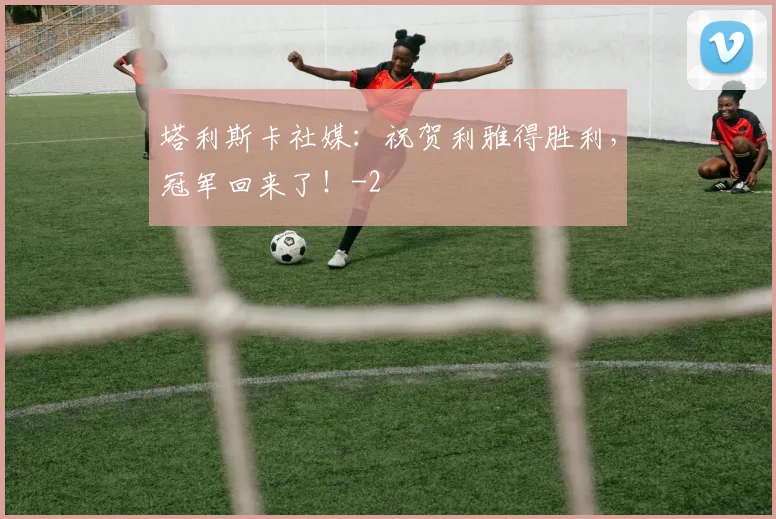 塔利斯卡社媒：祝贺利雅得胜利，冠军回来了！