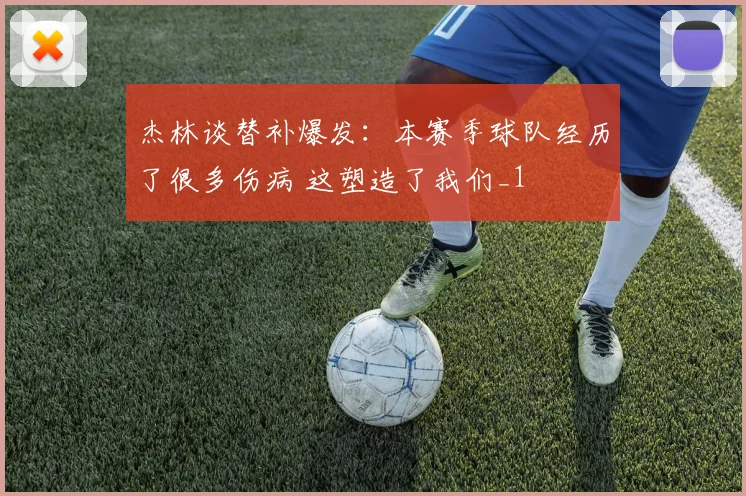 杰林谈替补爆发：本赛季球队经历了很多伤病 这塑造了我们_1