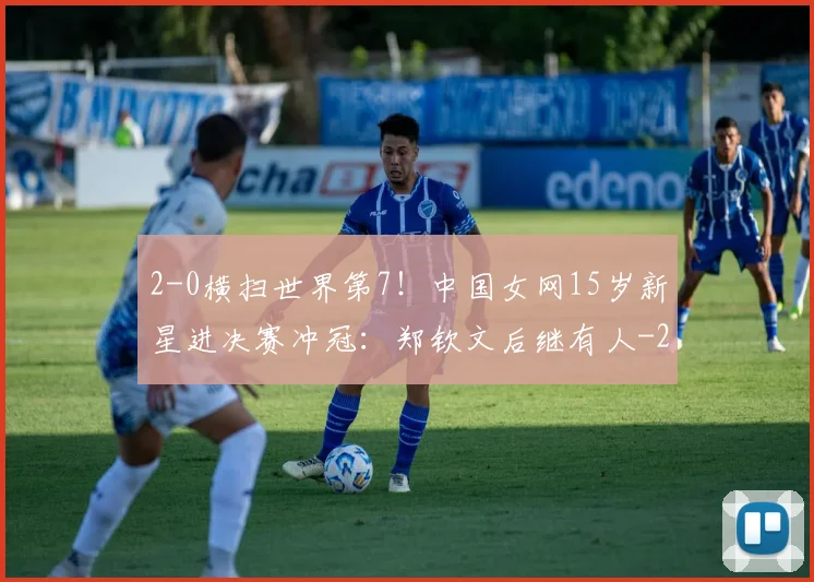 2-0横扫世界第7！中国女网15岁新星进决赛冲冠：郑钦文后继有人