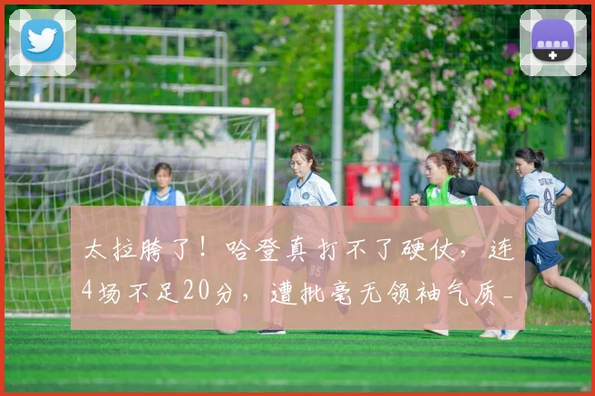 太拉胯了！哈登真打不了硬仗，连4场不足20分，遭批毫无领袖气质_1