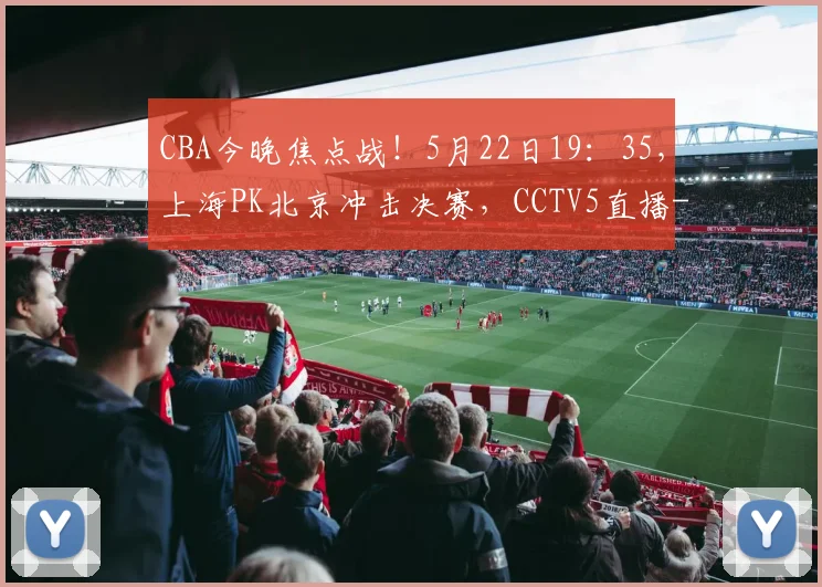 CBA今晚焦点战!5月22日19:35,上海PK北京冲击决赛,CCTV5直播