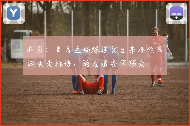 科贝：皇马主场球迷打出弗洛伦蒂诺快走标语，随后遭安保移走