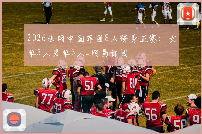2026法网中国军团8人跻身正赛：女单5人男单3人_网易订阅