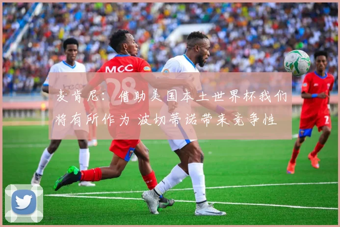 麦肯尼：借助美国本土世界杯我们将有所作为 波切蒂诺带来竞争性