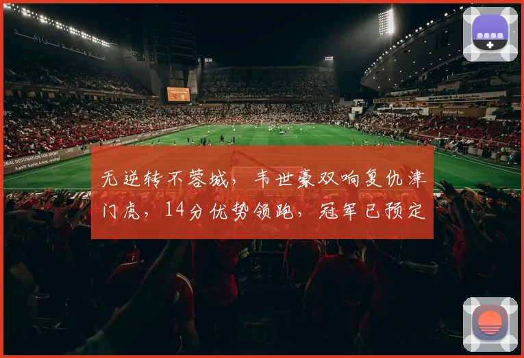 无逆转不蓉城，韦世豪双响复仇津门虎，14分优势领跑，冠军已预定