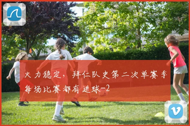 火力稳定，拜仁队史第二次单赛季每场比赛都有进球
