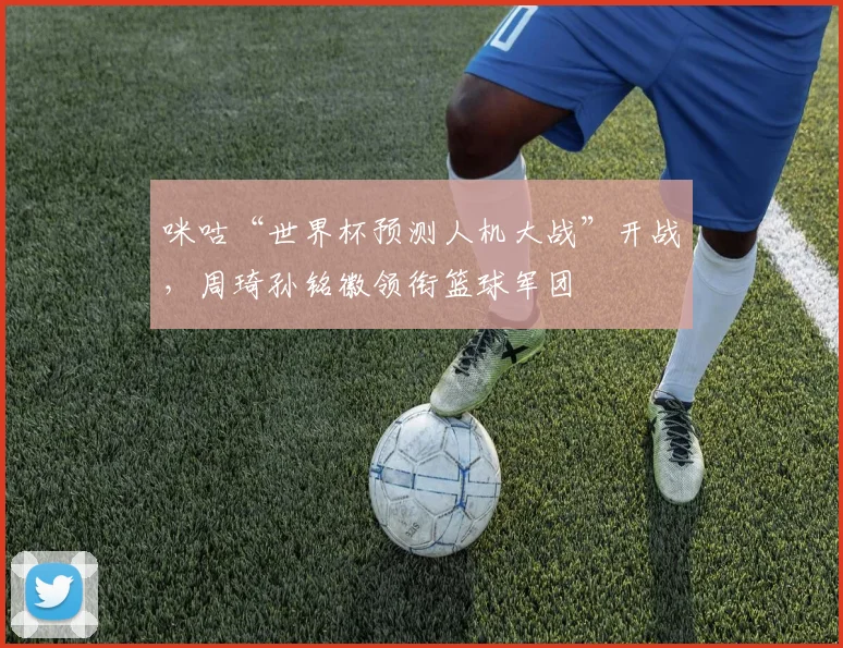 咪咕“世界杯预测人机大战”开战，周琦孙铭徽领衔篮球军团