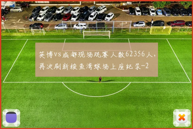 英博vs成都现场观赛人数62356人,再次刷新梭鱼湾球场上座纪录