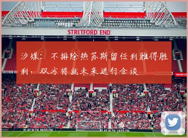 沙媒：不排除热苏斯留任利雅得胜利，双方将就未来进行会谈