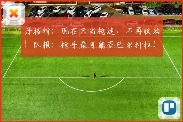 丹格特：现在只当枪迷，不再收购！队报：枪手最可能签巴尔科拉！