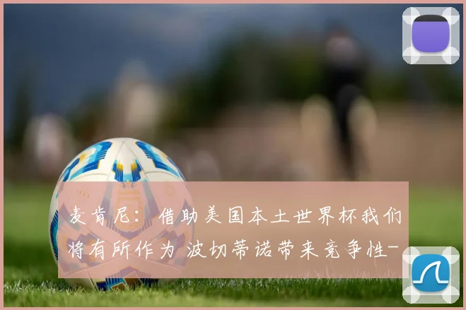 麦肯尼：借助美国本土世界杯我们将有所作为 波切蒂诺带来竞争性