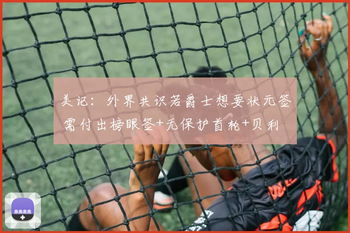 美记：外界共识若爵士想要状元签 需付出榜眼签+无保护首轮+贝利