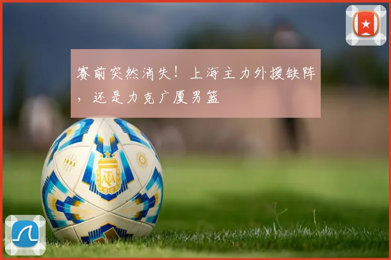 赛前突然消失！上海主力外援缺阵，还是力克广厦男篮