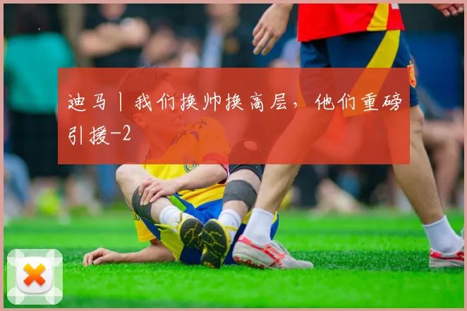 迪马丨我们换帅换高层，他们重磅引援
