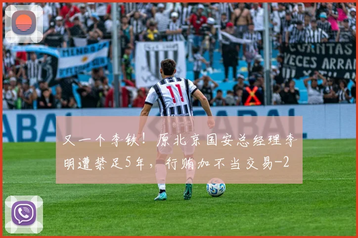 又一个李铁！原北京国安总经理李明遭禁足5年，行贿加不当交易