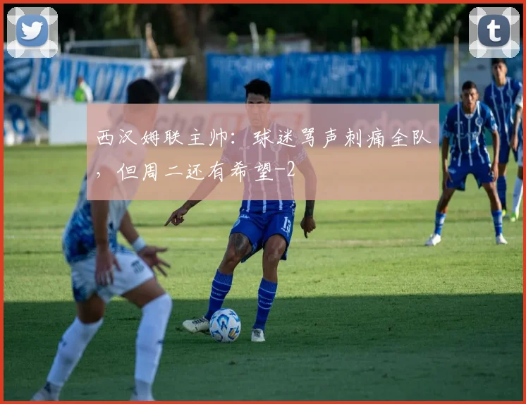 西汉姆联主帅：球迷骂声刺痛全队，但周二还有希望