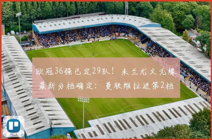 欧冠36强已定29队！米兰尤文无缘 最新分档确定：曼联维拉进第2档