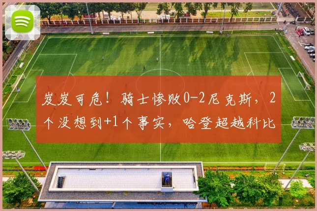 岌岌可危！骑士惨败0-2尼克斯，2个没想到+1个事实，哈登超越科比_2