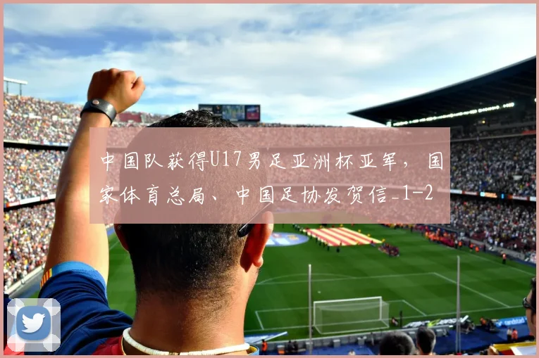 中国队获得U17男足亚洲杯亚军,国家体育总局、中国足协发贺信_1
