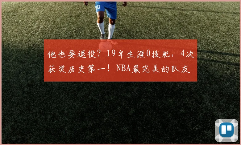 他也要退役？19年生涯0技犯，4次获奖历史第一！NBA最完美的队友