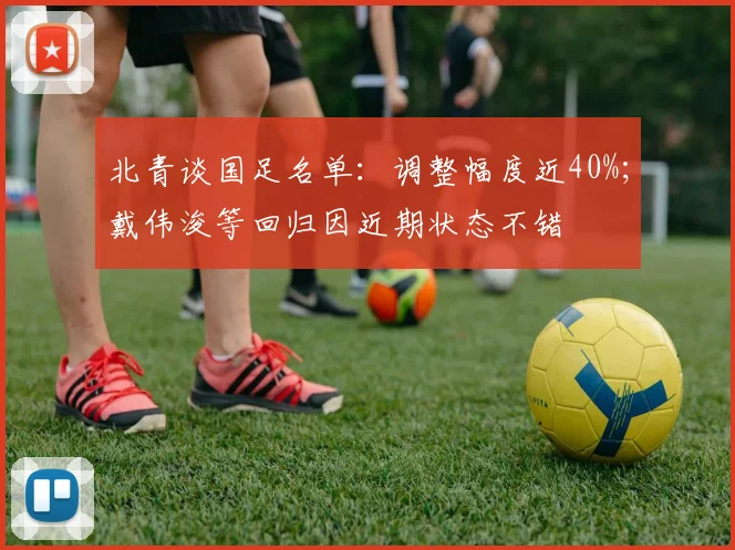 北青谈国足名单：调整幅度近40%；戴伟浚等回归因近期状态不错