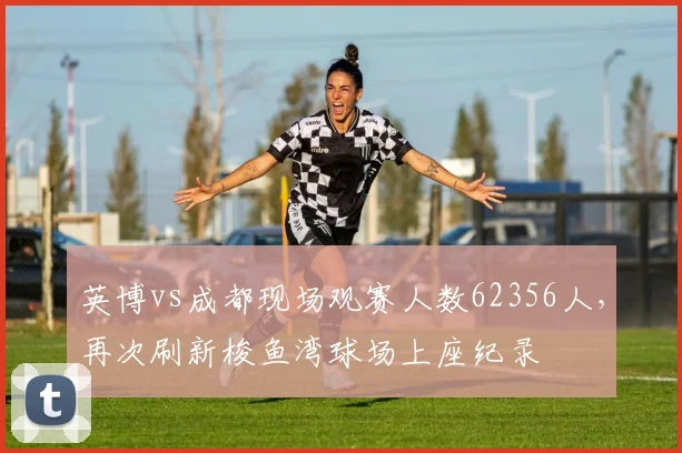 英博vs成都现场观赛人数62356人，再次刷新梭鱼湾球场上座纪录
