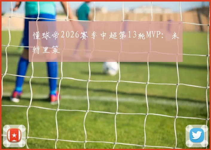 懂球帝2026赛季中超第13轮MVP：米特里策
