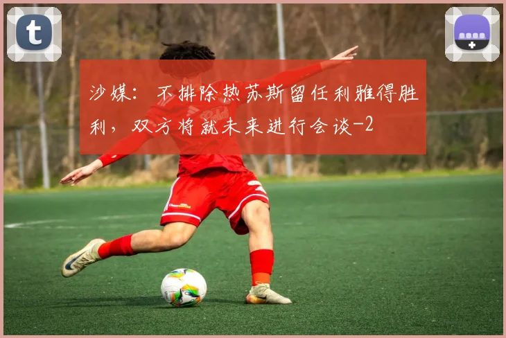 沙媒：不排除热苏斯留任利雅得胜利，双方将就未来进行会谈
