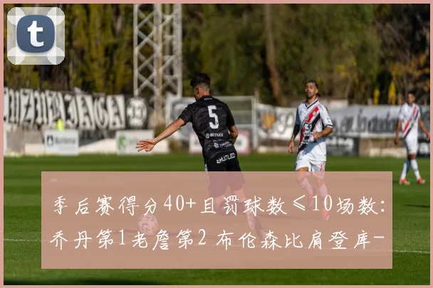 季后赛得分40+且罚球数≤10场数：乔丹第1老詹第2 布伦森比肩登库