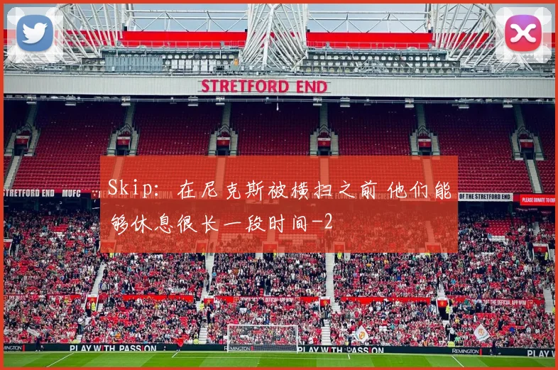 Skip：在尼克斯被横扫之前 他们能够休息很长一段时间
