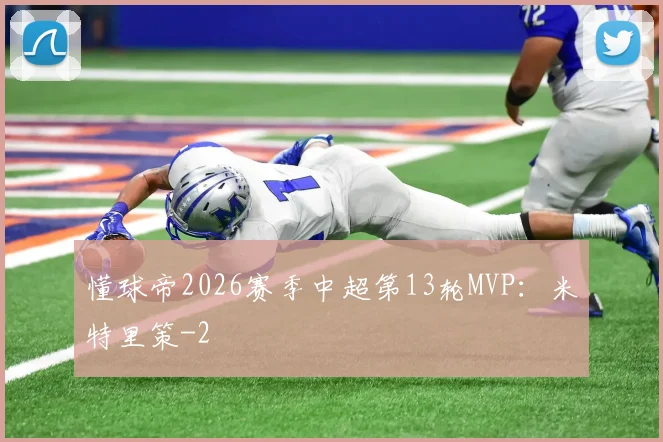 懂球帝2026赛季中超第13轮MVP：米特里策