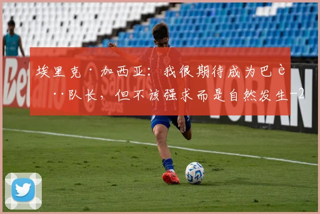 埃里克·加西亚:我很期待成为巴萨队长,但不该强求而是自然发生
