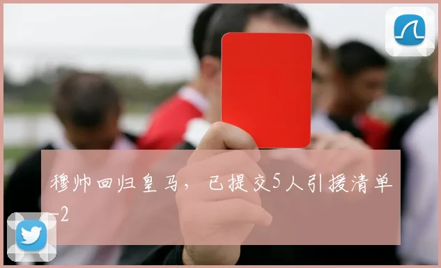 穆帅回归皇马,已提交5人引援清单