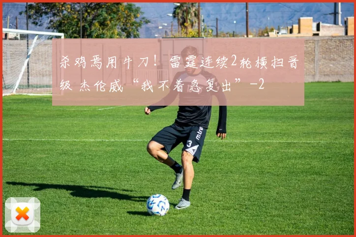 杀鸡焉用牛刀！雷霆连续2轮横扫晋级 杰伦威“我不着急复出”