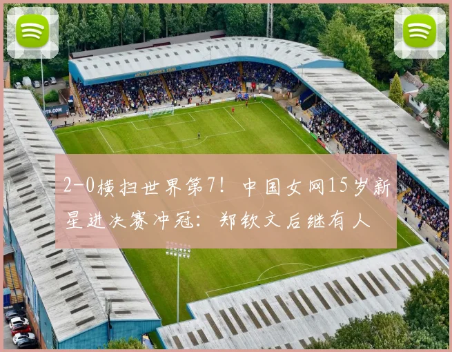 2-0横扫世界第7！中国女网15岁新星进决赛冲冠：郑钦文后继有人