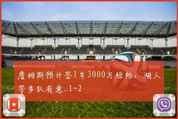 詹姆斯预计签1年3000万短约，湖人等多队有意_1