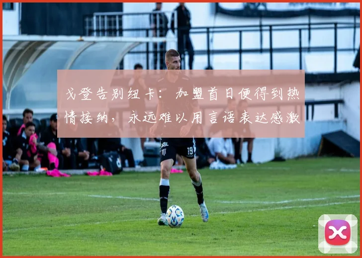 戈登告别纽卡:加盟首日便得到热情接纳,永远难以用言语表达感激