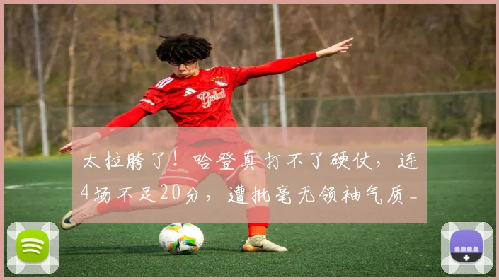 太拉胯了！哈登真打不了硬仗，连4场不足20分，遭批毫无领袖气质_1