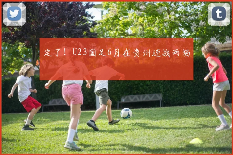 定了！U23国足6月在贵州连战两场
