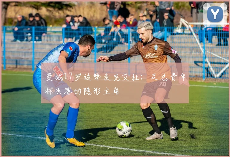曼城17岁边锋麦克艾杜：足总青年杯决赛的隐形主角