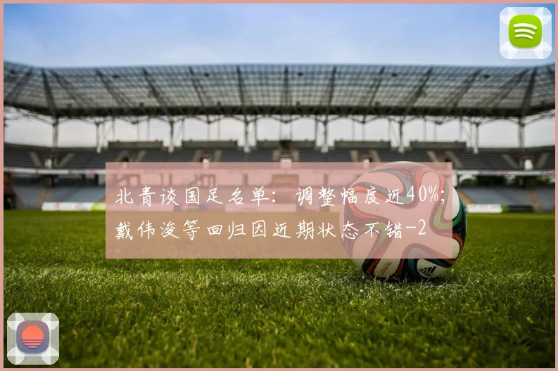 北青谈国足名单：调整幅度近40%；戴伟浚等回归因近期状态不错