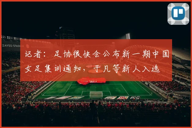 记者：足协很快会公布新一期中国女足集训通知，于凡等新人入选