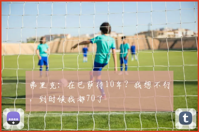弗里克：在巴萨待10年？我想不行，到时候我都70了
