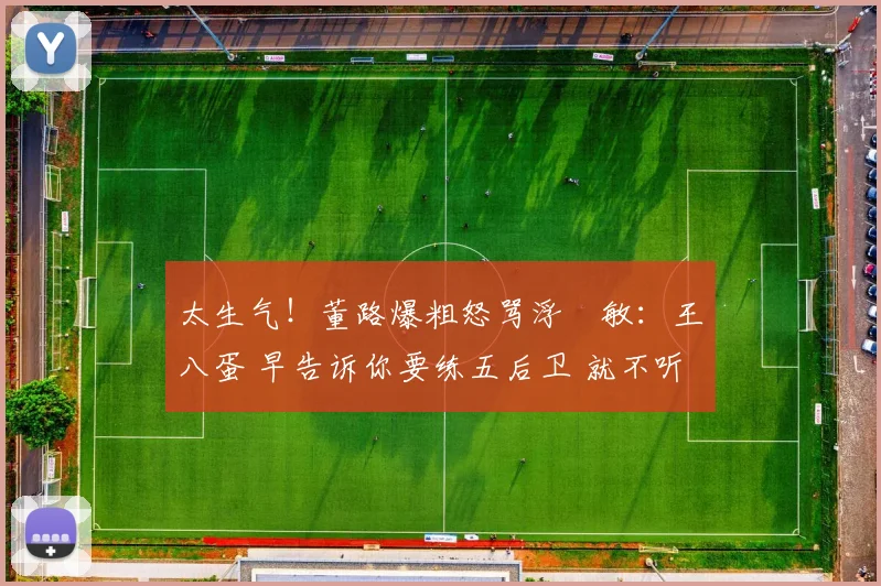 太生气！董路爆粗怒骂浮嶋敏：王八蛋 早告诉你要练五后卫 就不听
