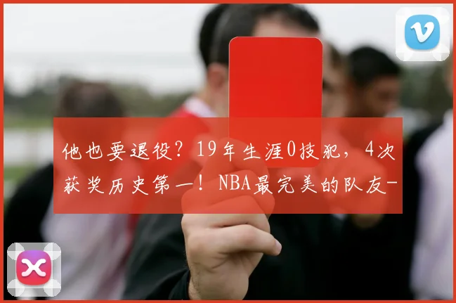 他也要退役？19年生涯0技犯，4次获奖历史第一！NBA最完美的队友