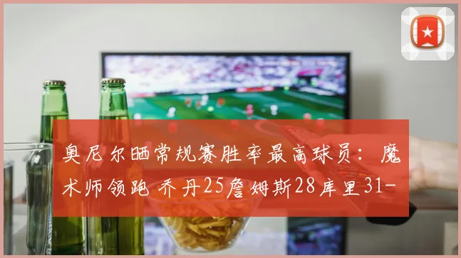 奥尼尔晒常规赛胜率最高球员：魔术师领跑 乔丹25詹姆斯28库里31