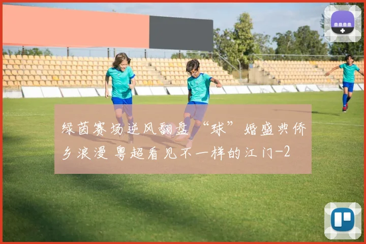 绿茵赛场逆风翻盘 “球”婚盛典侨乡浪漫 粤超看见不一样的江门
