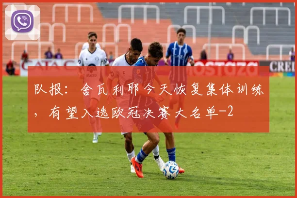 队报：舍瓦利耶今天恢复集体训练，有望入选欧冠决赛大名单