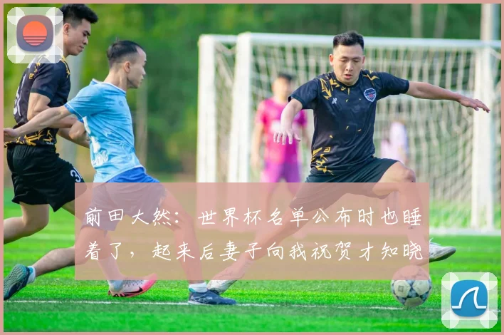 前田大然：世界杯名单公布时也睡着了，起来后妻子向我祝贺才知晓